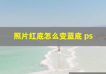 照片红底怎么变蓝底 ps